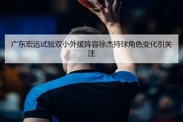 广东宏远试验双小外援阵容徐杰持球角色变化引关注